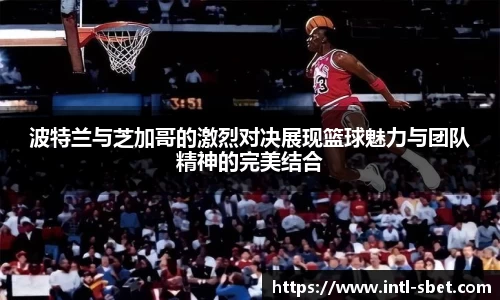波特兰与芝加哥的激烈对决展现篮球魅力与团队精神的完美结合